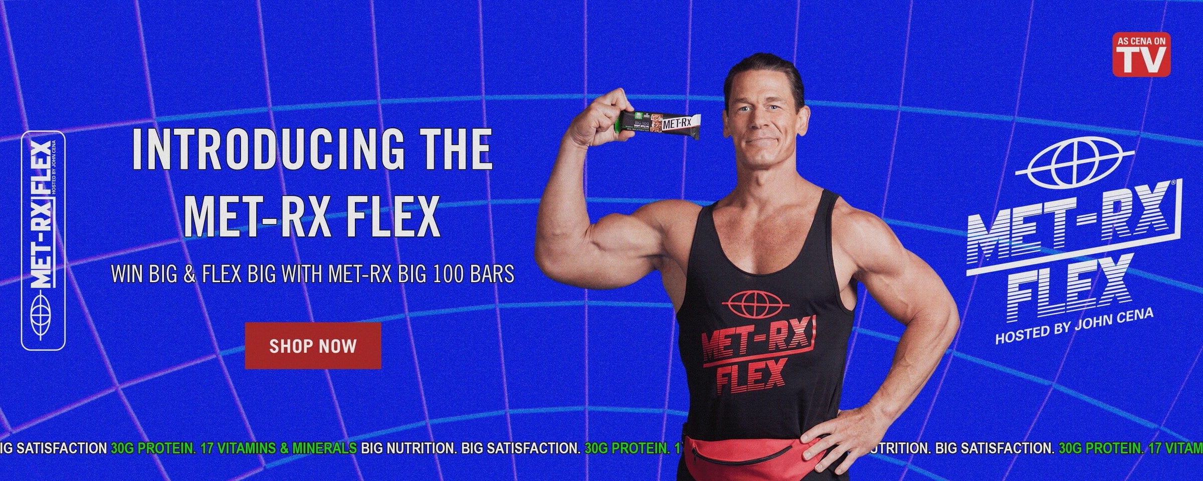 John Cena showing MetRx Bar. Met-Rx Flex. Introducing The MetRx Flex. Win big and flex big with MET-Rx BIG 100 bars. 30G PROTEIN. 17 Vitamins & Minerals BIG NUTRITION. BIG SATISFACTION.